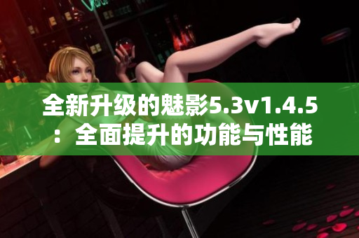 全新升級(jí)的魅影5.3v1.4.5：全面提升的功能與性能