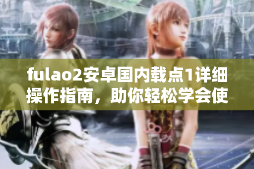 fulao2安卓國內(nèi)載點(diǎn)1詳細(xì)操作指南，助你輕松學(xué)會(huì)使用