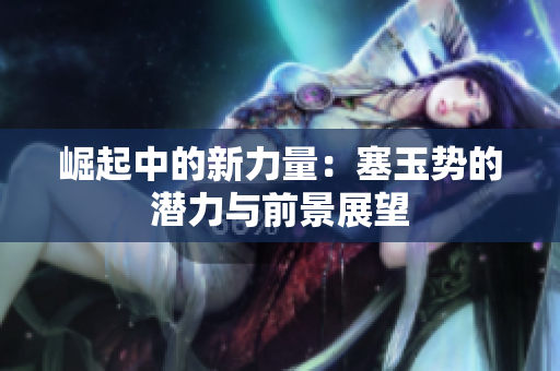 崛起中的新力量：塞玉勢(shì)的潛力與前景展望