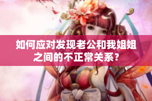 如何應對發(fā)現(xiàn)老公和我姐姐之間的不正常關(guān)系？