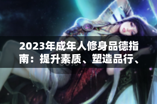 2023年成年人修身品德指南：提升素質(zhì)、塑造品行、拓展智慧