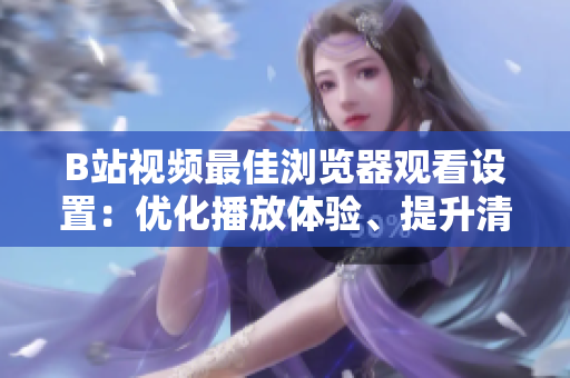 B站視頻最佳瀏覽器觀看設(shè)置：優(yōu)化播放體驗(yàn)、提升清晰度與流暢度