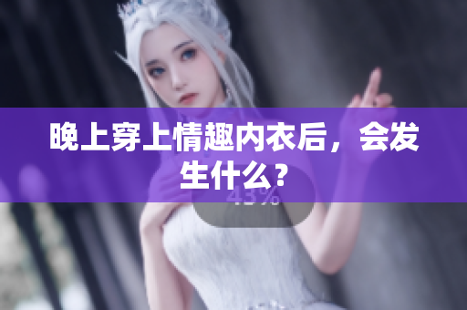 晚上穿上情趣內(nèi)衣后，會(huì)發(fā)生什么？