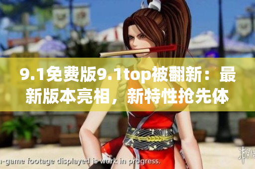 9.1免費(fèi)版9.1top被翻新：最新版本亮相，新特性搶先體驗(yàn)