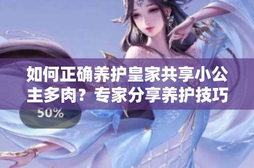 如何正確養(yǎng)護(hù)皇家共享小公主多肉？專家分享養(yǎng)護(hù)技巧與經(jīng)驗(yàn)
