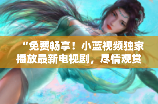 “免費(fèi)暢享！小藍(lán)視頻獨(dú)家播放最新電視劇，盡情觀賞精彩劇集！”