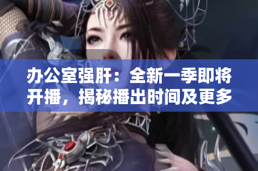 辦公室強(qiáng)肝：全新一季即將開播，揭秘播出時間及更多精彩內(nèi)容!