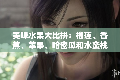 美味水果大比拼：榴蓮、香蕉、蘋果、哈密瓜和水蜜桃誰是最佳選擇？
