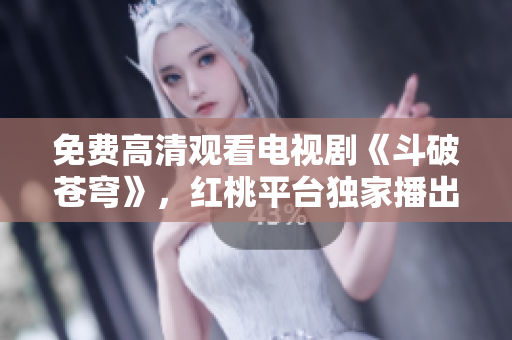 免費(fèi)高清觀看電視劇《斗破蒼穹》，紅桃平臺獨(dú)家播出！