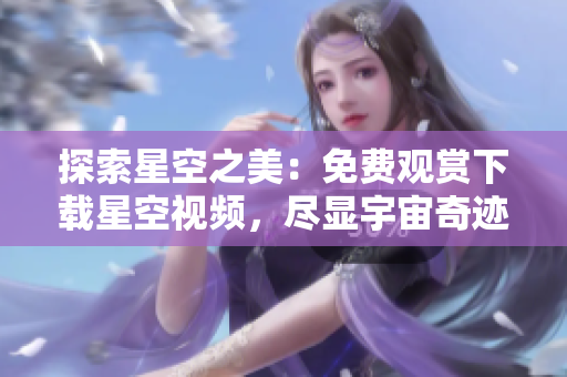 探索星空之美：免費(fèi)觀賞下載星空視頻，盡顯宇宙奇跡
