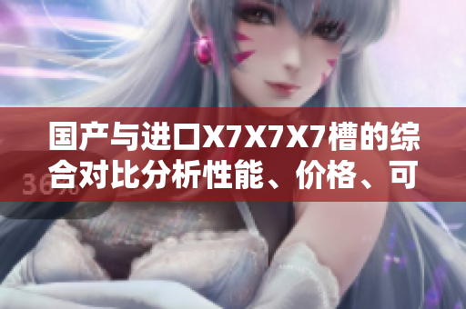 國產(chǎn)與進(jìn)口X7X7X7槽的綜合對(duì)比分析性能、價(jià)格、可靠性一網(wǎng)打盡