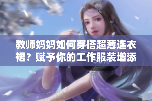 教師媽媽如何穿搭超薄連衣裙？賦予你的工作服裝增添一份輕盈與優(yōu)雅