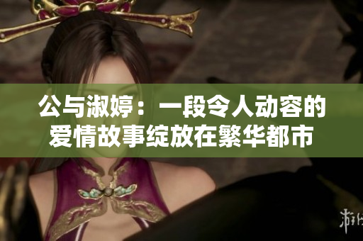 公與淑婷：一段令人動(dòng)容的愛情故事綻放在繁華都市