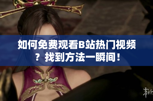 如何免費(fèi)觀看B站熱門視頻？找到方法一瞬間！