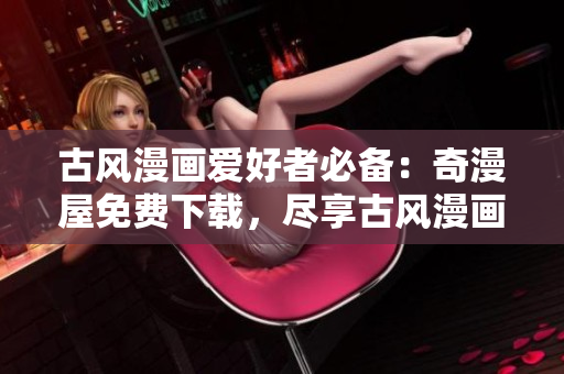 古風(fēng)漫畫(huà)愛(ài)好者必備：奇漫屋免費(fèi)下載，盡享古風(fēng)漫畫(huà)世界