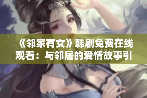 《鄰家有女》韓劇免費(fèi)在線觀看：與鄰居的愛情故事引發(fā)網(wǎng)友熱議