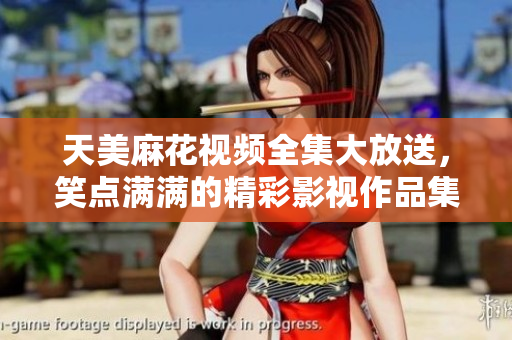 天美麻花視頻全集大放送，笑點(diǎn)滿滿的精彩影視作品集錦