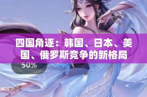 四國角逐：韓國、日本、美國、俄羅斯競爭的新格局
