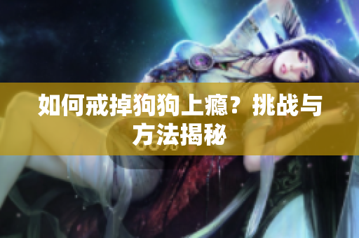 如何戒掉狗狗上癮？挑戰(zhàn)與方法揭秘