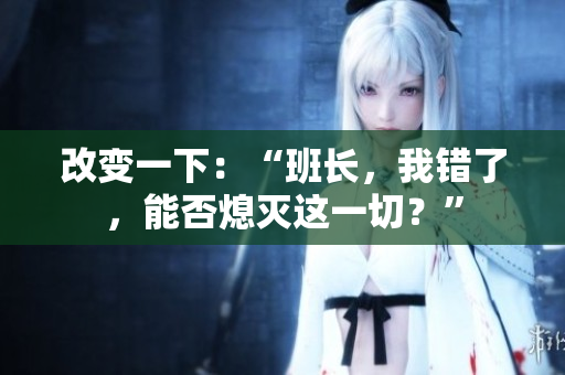 改變一下：“班長，我錯了，能否熄滅這一切？”