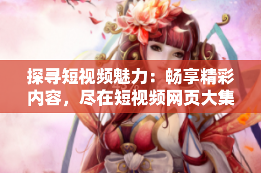 探尋短視頻魅力：暢享精彩內(nèi)容，盡在短視頻網(wǎng)頁大集合！