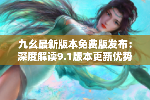 九幺最新版本免費(fèi)版發(fā)布：深度解讀9.1版本更新優(yōu)勢