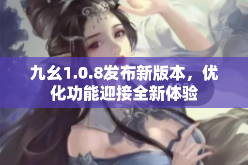 九幺1.0.8發(fā)布新版本，優(yōu)化功能迎接全新體驗