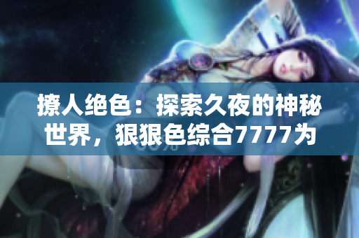 撩人絕色：探索久夜的神秘世界，狠狠色綜合7777為你解鎖無盡誘惑