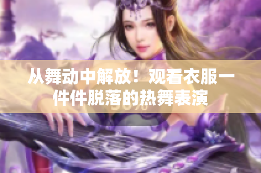 從舞動中解放！觀看衣服一件件脫落的熱舞表演