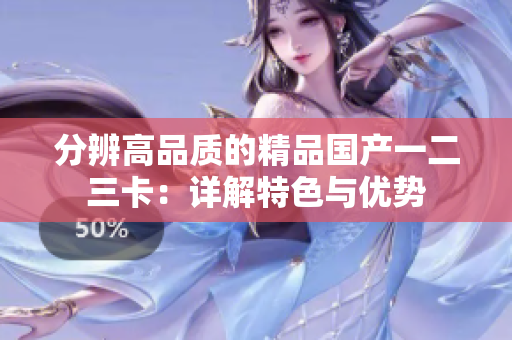 分辨高品質(zhì)的精品國(guó)產(chǎn)一二三卡：詳解特色與優(yōu)勢(shì)