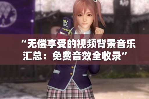 “無償享受的視頻背景音樂匯總：免費音效全收錄”
