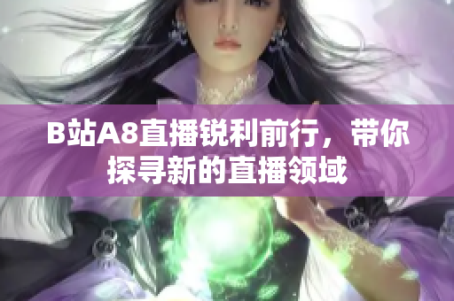 B站A8直播銳利前行，帶你探尋新的直播領(lǐng)域