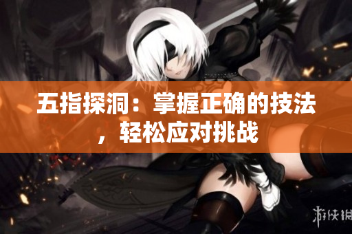 五指探洞：掌握正確的技法，輕松應(yīng)對挑戰(zhàn)