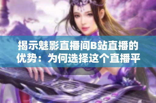揭示魅影直播間B站直播的優(yōu)勢：為何選擇這個直播平臺