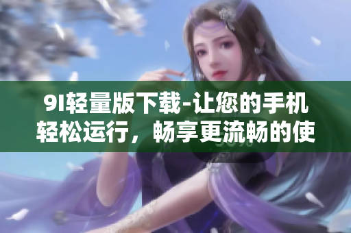 9I輕量版下載-讓您的手機輕松運行，暢享更流暢的使用體驗