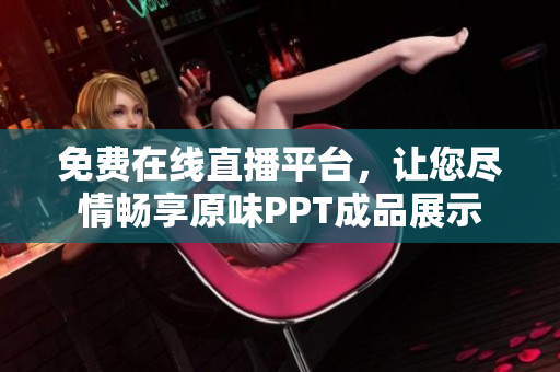 免費在線直播平臺，讓您盡情暢享原味PPT成品展示