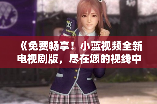 《免費暢享！小藍視頻全新電視劇版，盡在您的視線中》