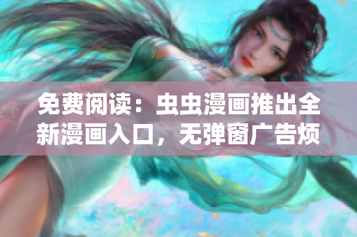 免費閱讀：蟲蟲漫畫推出全新漫畫入口，無彈窗廣告煩擾