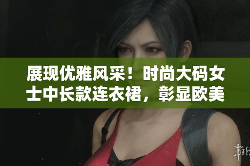 展現(xiàn)優(yōu)雅風(fēng)采！時(shí)尚大碼女士中長款連衣裙，彰顯歐美風(fēng)情