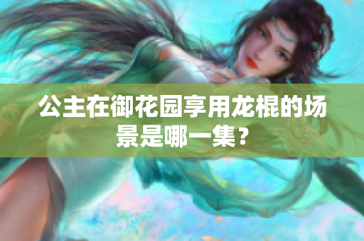 公主在御花園享用龍棍的場景是哪一集？