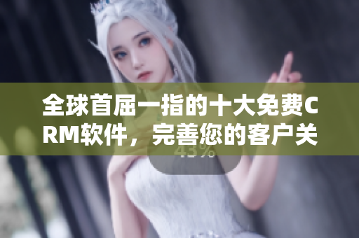 全球首屈一指的十大免費CRM軟件，完善您的客戶關(guān)系管理體系