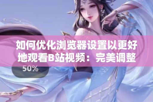 如何優(yōu)化瀏覽器設置以更好地觀看B站視頻：完美調(diào)整，讓您的體驗更上一層樓