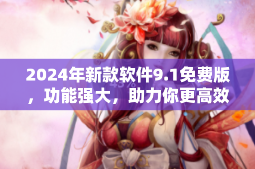 2024年新款軟件9.1免費(fèi)版，功能強(qiáng)大，助力你更高效工作