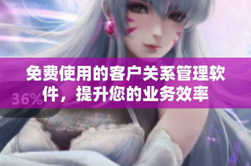免費(fèi)使用的客戶關(guān)系管理軟件，提升您的業(yè)務(wù)效率