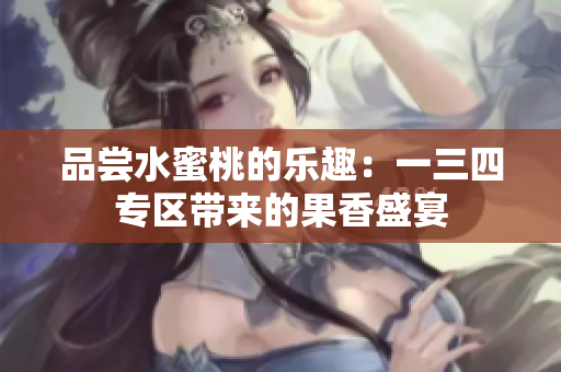 品嘗水蜜桃的樂(lè)趣：一三四專區(qū)帶來(lái)的果香盛宴