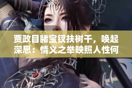 賈政目睹寶釵扶樹(shù)干，喚起深思：情義之舉映照人性何？