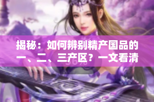 揭秘：如何辨別精產(chǎn)國(guó)品的一、二、三產(chǎn)區(qū)？一文看清產(chǎn)區(qū)特色與品質(zhì)