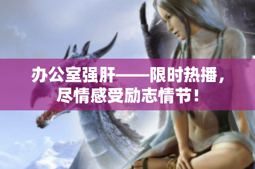 辦公室強(qiáng)肝——限時(shí)熱播，盡情感受勵(lì)志情節(jié)！