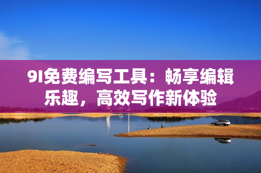 9I免費(fèi)編寫(xiě)工具：暢享編輯樂(lè)趣，高效寫(xiě)作新體驗(yàn)