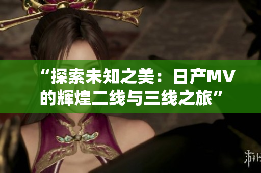 “探索未知之美：日產(chǎn)MV的輝煌二線與三線之旅”